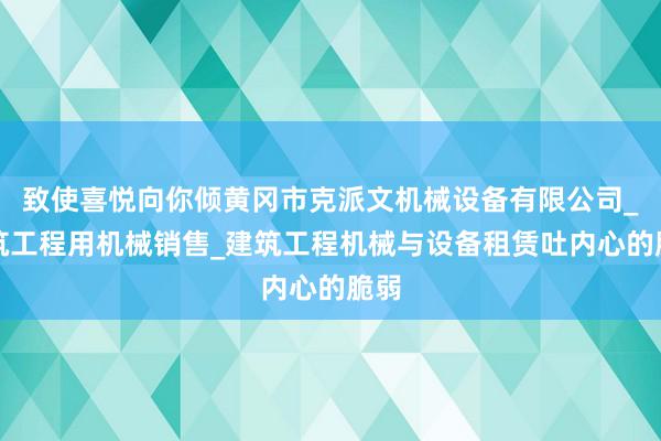 致使喜悦向你倾黄冈市克派文机械设备有限公司_建筑工程用机械销售_建筑工程机械与设备租赁吐内心的脆弱
