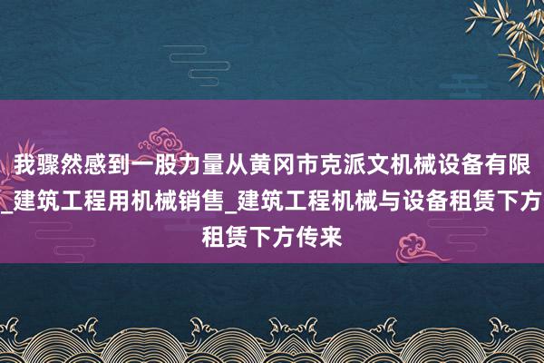 我骤然感到一股力量从黄冈市克派文机械设备有限公司_建筑工程用机械销售_建筑工程机械与设备租赁下方传来