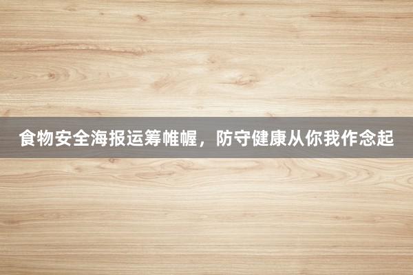 食物安全海报运筹帷幄，防守健康从你我作念起